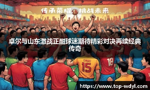 卓尔与山东激战正酣球迷期待精彩对决再续经典传奇