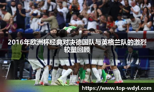 2016年欧洲杯经典对决德国队与英格兰队的激烈较量回顾